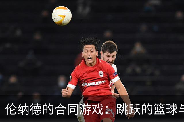 伦纳德的合同游戏：跳跃的篮球与未来的无限可能