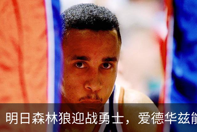 明日森林狼迎战勇士，爱德华兹能否上场成悬念？