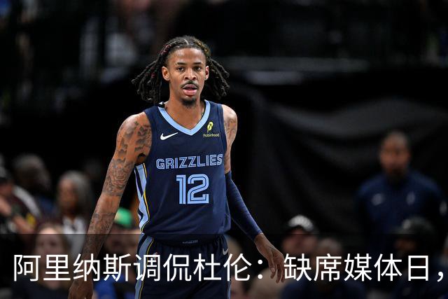 阿里纳斯调侃杜伦：缺席媒体日，你在给自己挖坑吗？